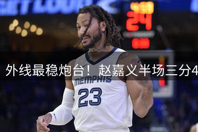 外线最稳炮台！赵嘉义半场三分4中3拿到全队最高9分 正负值+14