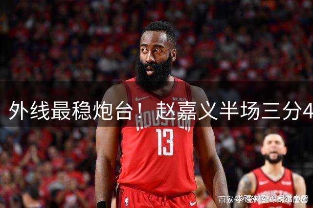 外线最稳炮台！赵嘉义半场三分4中3拿到全队最高9分 正负值+14