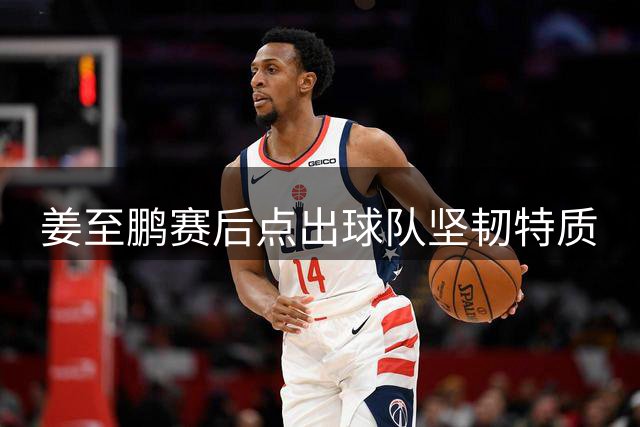 姜至鹏赛后点出球队坚韧特质