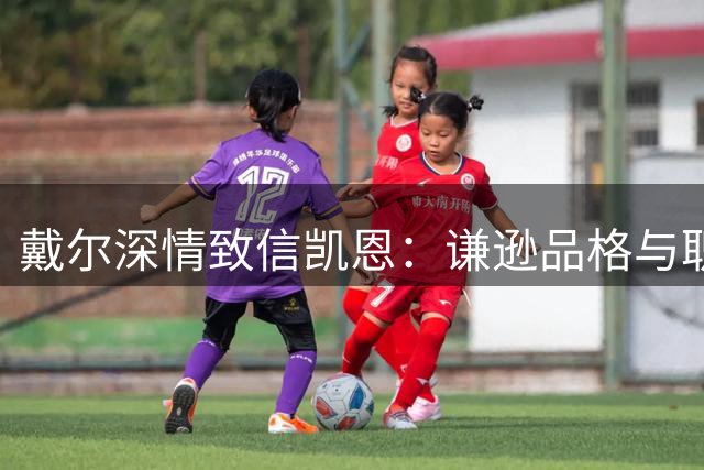 戴尔深情致信凯恩：谦逊品格与职业精神令人敬佩
