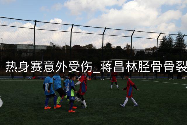热身赛意外受伤 蒋昌林胫骨骨裂恐缺阵八周