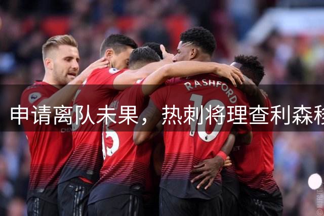 申请离队未果，热刺将理查利森移出英超名单