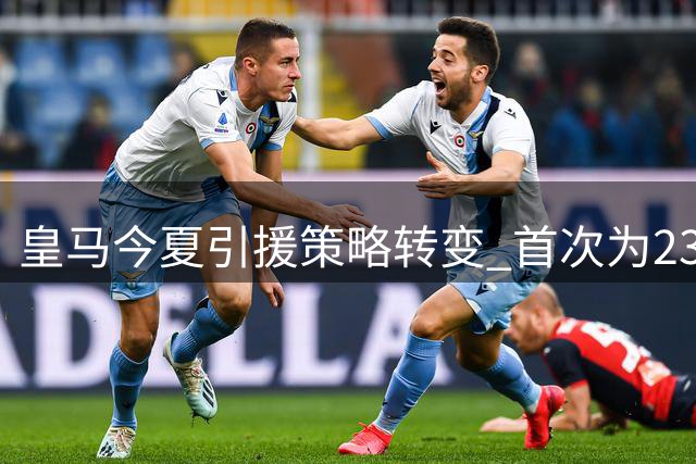 皇马今夏引援策略转变 首次为23岁以上球员支付转会费