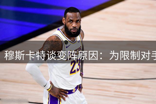 穆斯卡特谈变阵原因：为限制对手快速反击调整防守体系