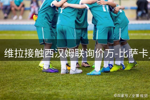维拉接触西汉姆联询价万-比萨卡 降级队标价2500万镑