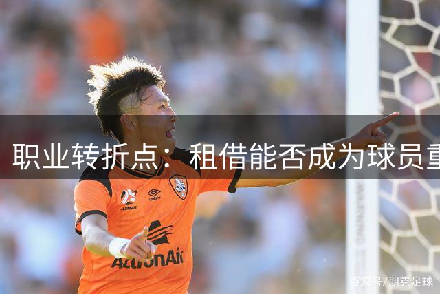 职业转折点：租借能否成为球员重生的契机？